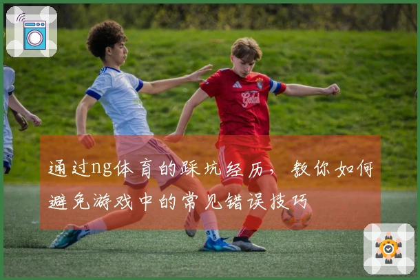 通过ng体育的踩坑经历，教你如何避免游戏中的常见错误技巧