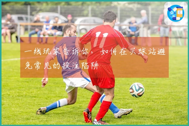 一线玩家告诉你，如何在买球站避免常见的投注陷阱