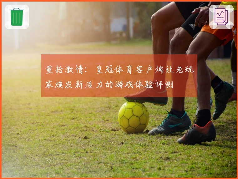 重拾激情：皇冠体育客户端让老玩家焕发新活力的游戏体验评测