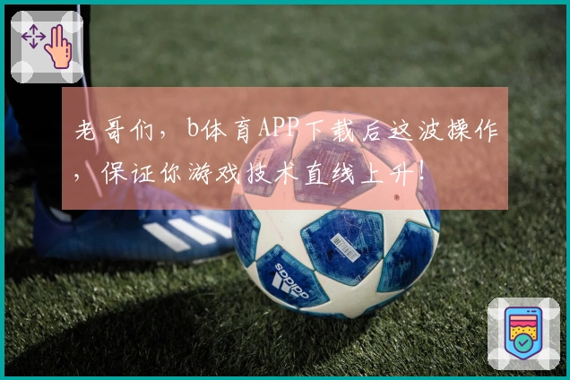 老哥们，b体育APP下载后这波操作，保证你游戏技术直线上升！