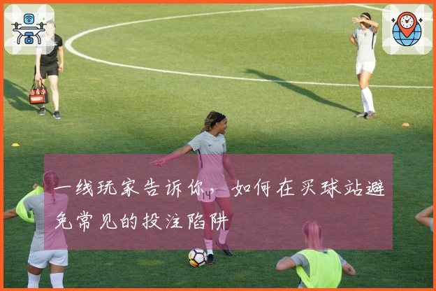 一线玩家告诉你，如何在买球站避免常见的投注陷阱