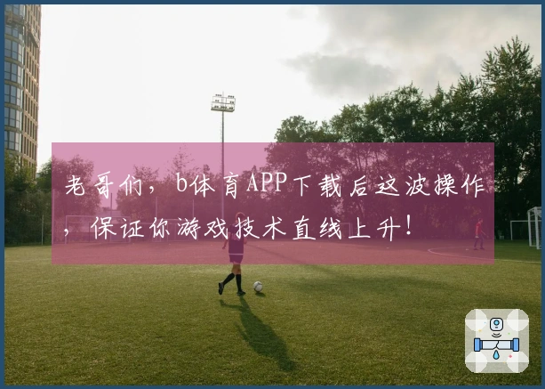 老哥们，b体育APP下载后这波操作，保证你游戏技术直线上升！
