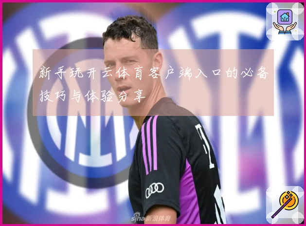 新手玩开云体育客户端入口的必备技巧与体验分享